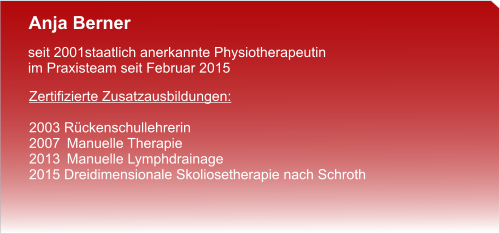 Anja Berner  seit 2001staatlich anerkannte Physiotherapeutin im Praxisteam seit Februar 2015  Zertifizierte Zusatzausbildungen:  2003 Rückenschullehrerin 2007	Manuelle Therapie 2013	Manuelle Lymphdrainage 2015 Dreidimensionale Skoliosetherapie nach Schroth
